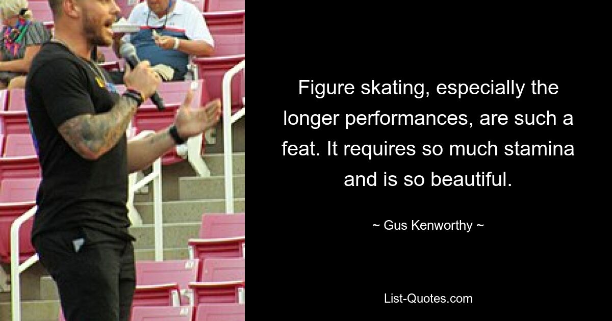 Figure skating, especially the longer performances, are such a feat. It requires so much stamina and is so beautiful. — © Gus Kenworthy