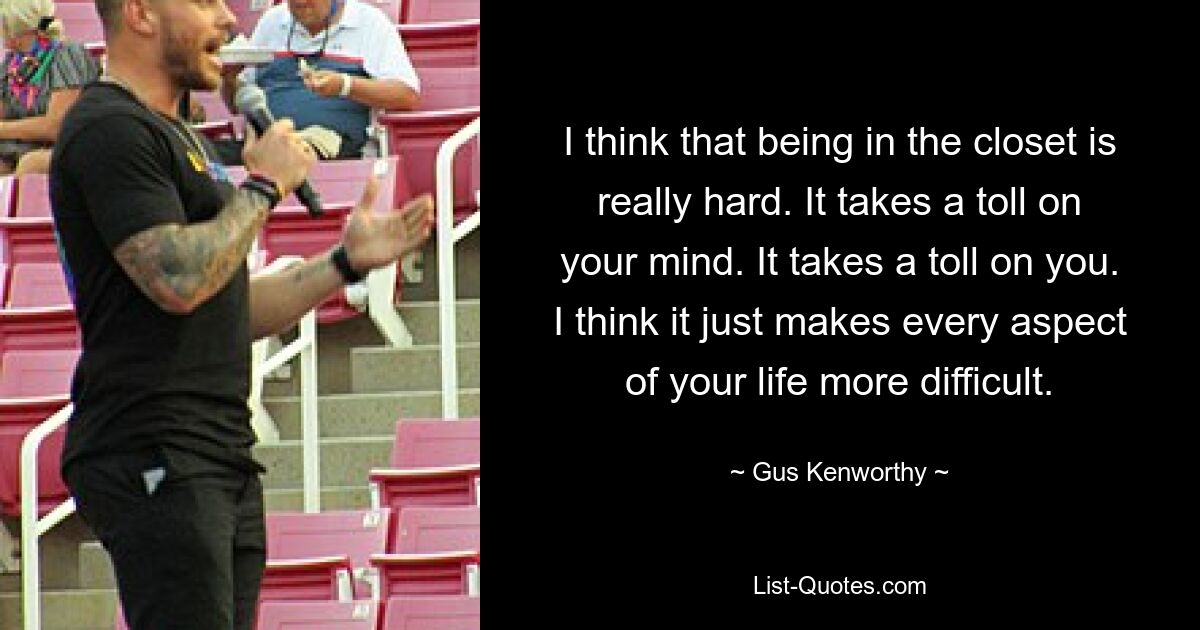 I think that being in the closet is really hard. It takes a toll on your mind. It takes a toll on you. I think it just makes every aspect of your life more difficult. — © Gus Kenworthy