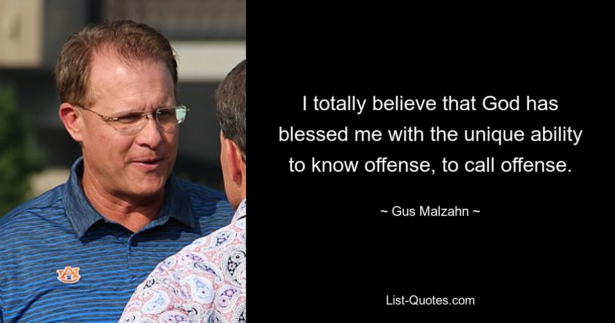 I totally believe that God has blessed me with the unique ability to know offense, to call offense. — © Gus Malzahn