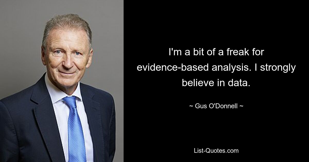 I'm a bit of a freak for evidence-based analysis. I strongly believe in data. — © Gus O'Donnell