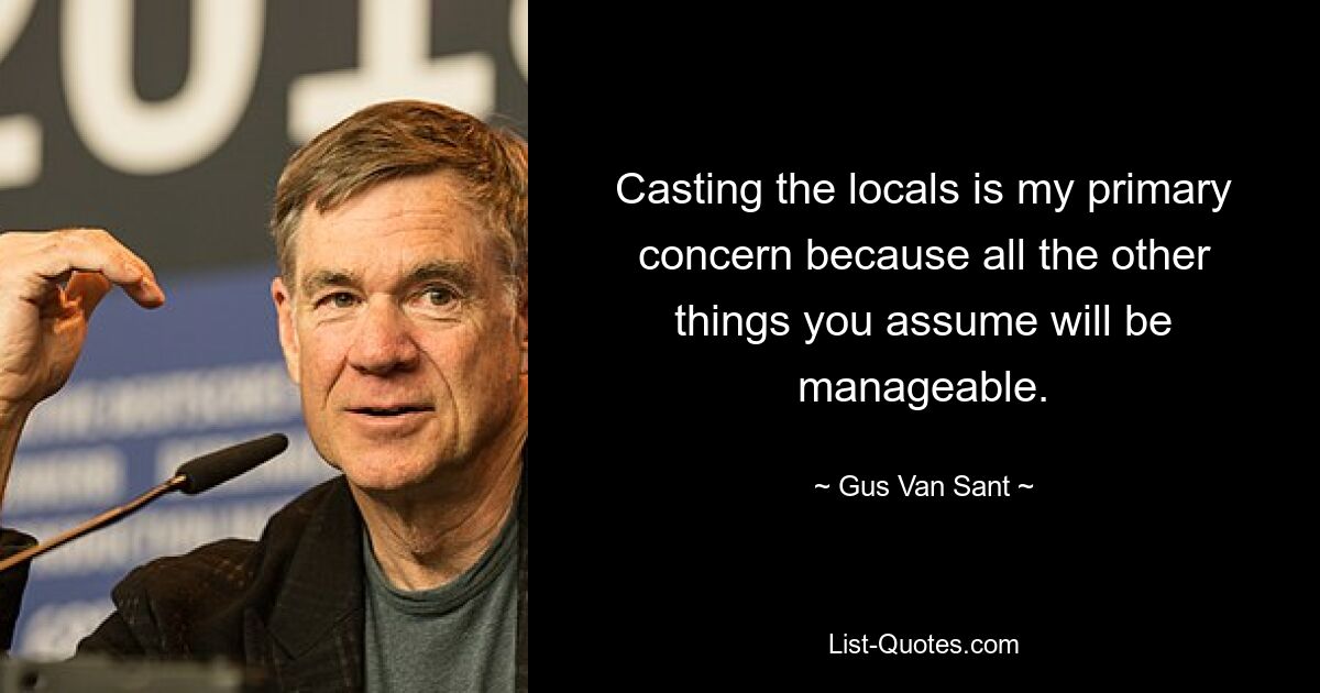 Casting the locals is my primary concern because all the other things you assume will be manageable. — © Gus Van Sant