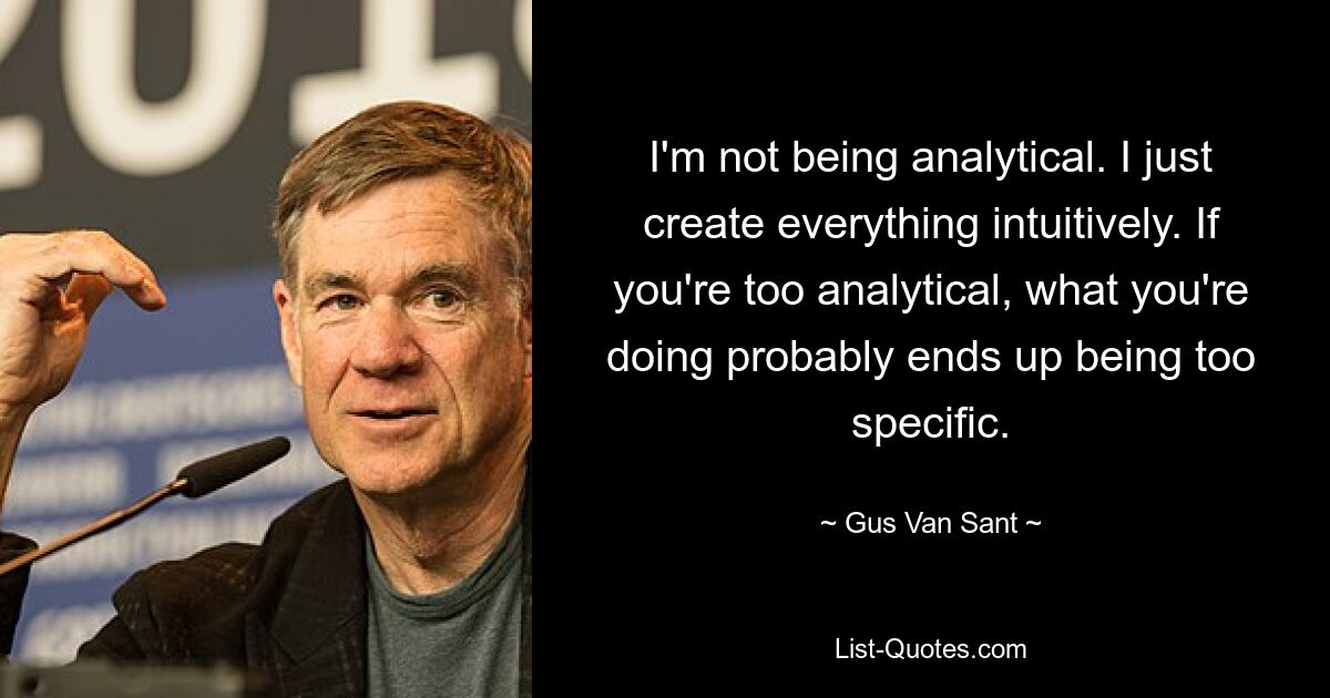 I'm not being analytical. I just create everything intuitively. If you're too analytical, what you're doing probably ends up being too specific. — © Gus Van Sant