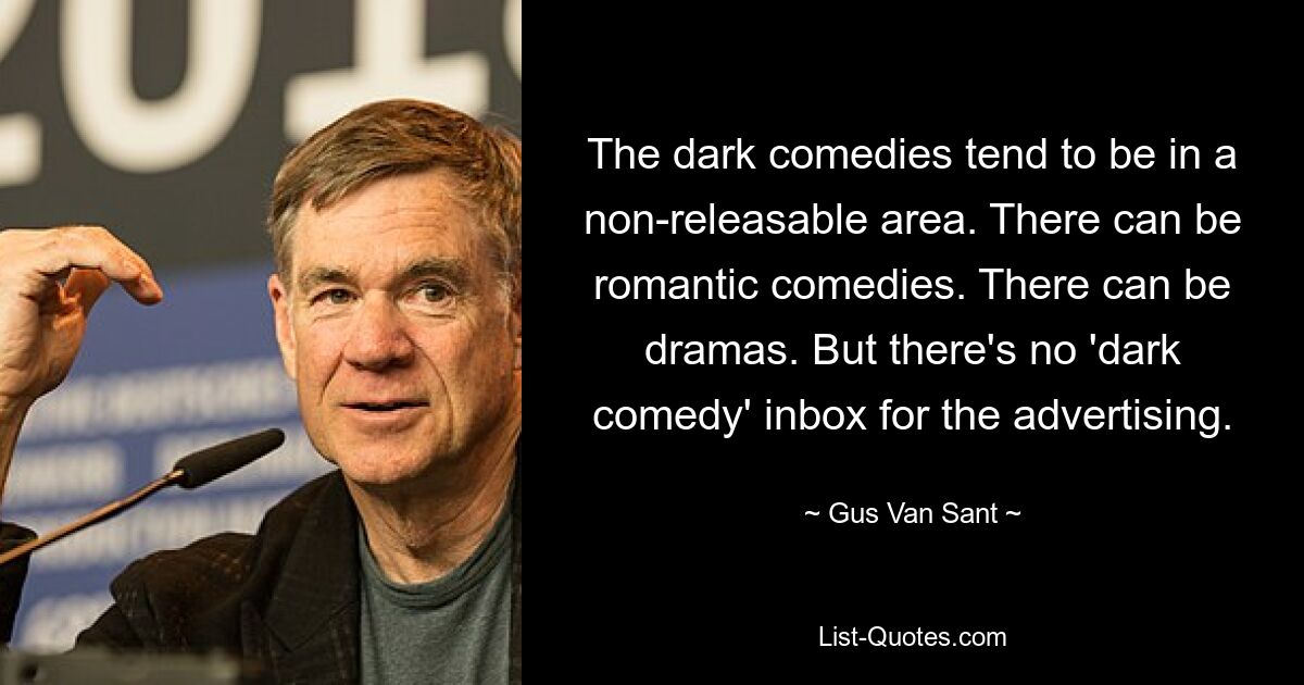 The dark comedies tend to be in a non-releasable area. There can be romantic comedies. There can be dramas. But there's no 'dark comedy' inbox for the advertising. — © Gus Van Sant