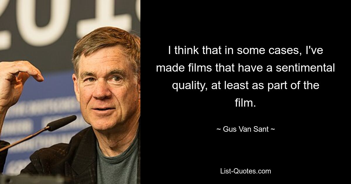 I think that in some cases, I've made films that have a sentimental quality, at least as part of the film. — © Gus Van Sant