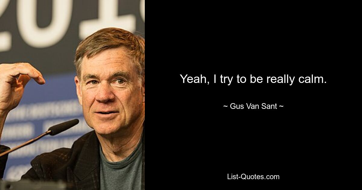 Yeah, I try to be really calm. — © Gus Van Sant