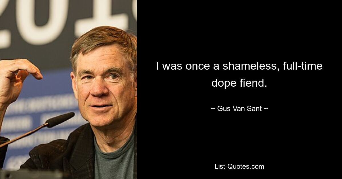 I was once a shameless, full-time dope fiend. — © Gus Van Sant