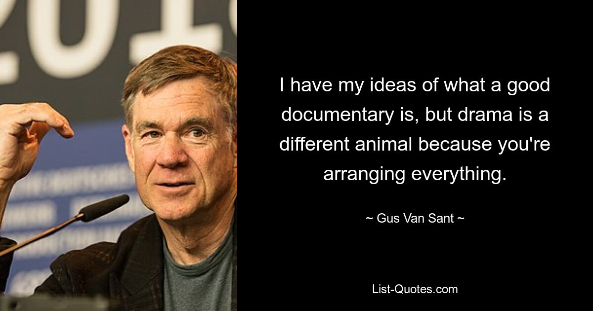 I have my ideas of what a good documentary is, but drama is a different animal because you're arranging everything. — © Gus Van Sant