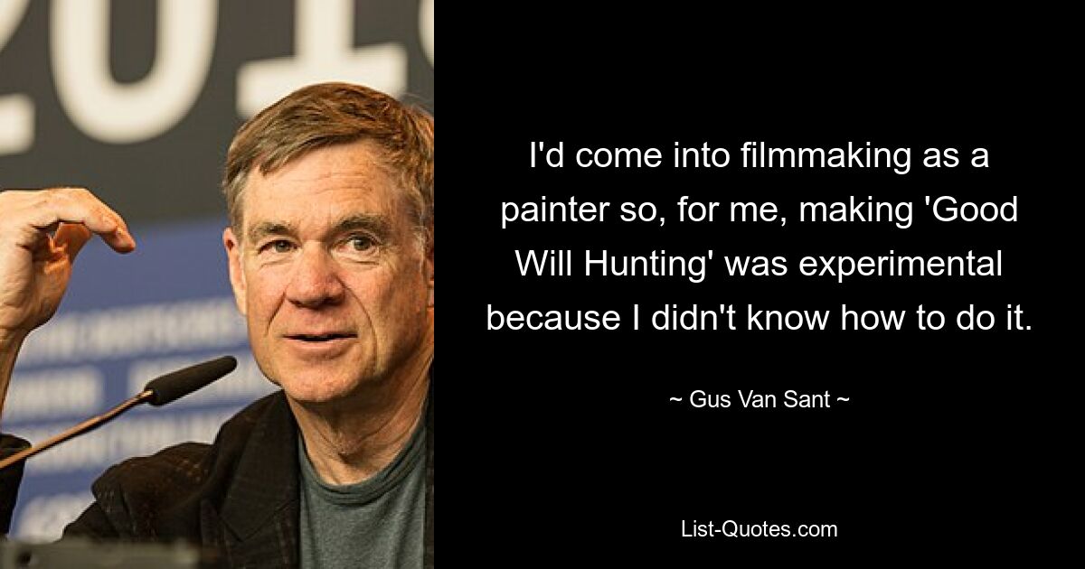 I'd come into filmmaking as a painter so, for me, making 'Good Will Hunting' was experimental because I didn't know how to do it. — © Gus Van Sant