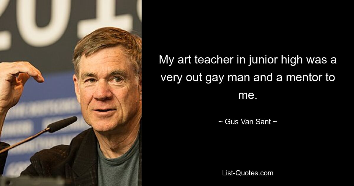 My art teacher in junior high was a very out gay man and a mentor to me. — © Gus Van Sant