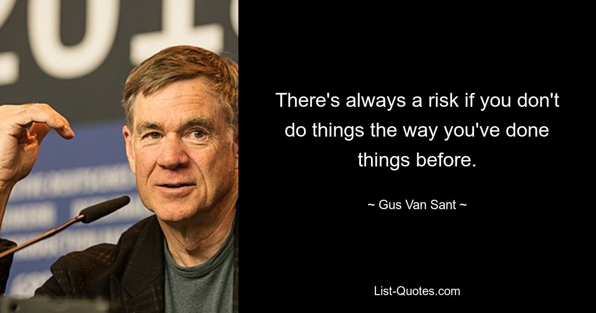 There's always a risk if you don't do things the way you've done things before. — © Gus Van Sant