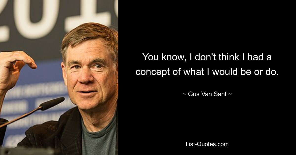 You know, I don't think I had a concept of what I would be or do. — © Gus Van Sant