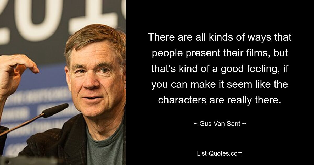 There are all kinds of ways that people present their films, but that's kind of a good feeling, if you can make it seem like the characters are really there. — © Gus Van Sant