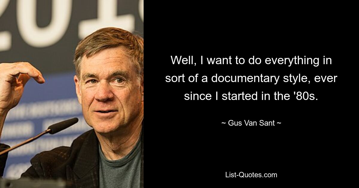 Well, I want to do everything in sort of a documentary style, ever since I started in the '80s. — © Gus Van Sant