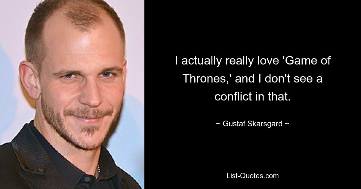 I actually really love 'Game of Thrones,' and I don't see a conflict in that. — © Gustaf Skarsgard