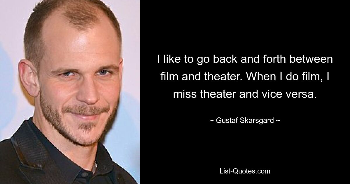 I like to go back and forth between film and theater. When I do film, I miss theater and vice versa. — © Gustaf Skarsgard