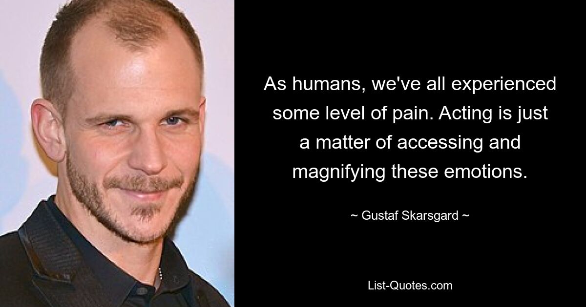 As humans, we've all experienced some level of pain. Acting is just a matter of accessing and magnifying these emotions. — © Gustaf Skarsgard