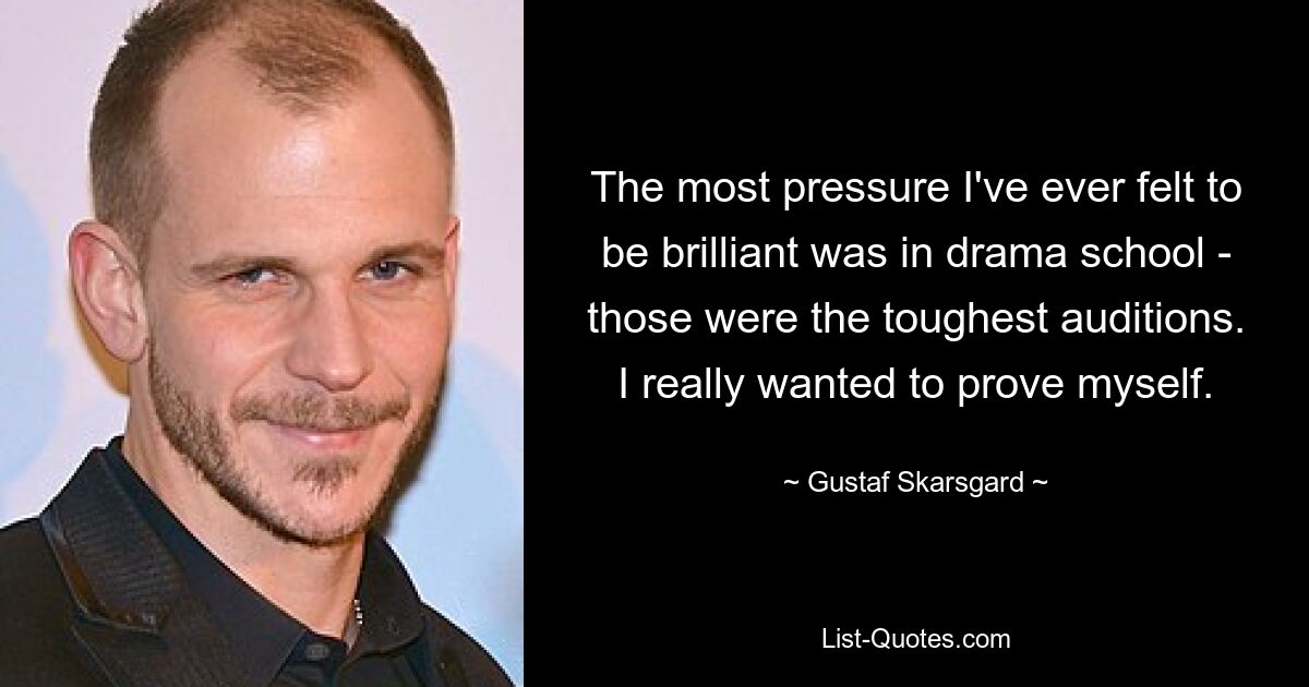 The most pressure I've ever felt to be brilliant was in drama school - those were the toughest auditions. I really wanted to prove myself. — © Gustaf Skarsgard