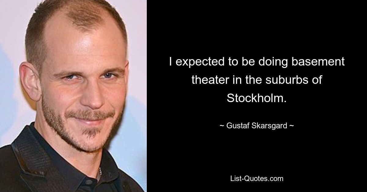 I expected to be doing basement theater in the suburbs of Stockholm. — © Gustaf Skarsgard