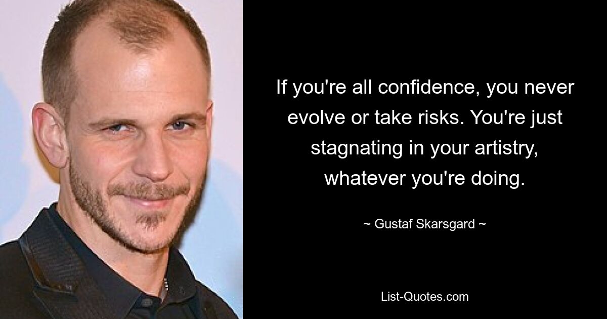 If you're all confidence, you never evolve or take risks. You're just stagnating in your artistry, whatever you're doing. — © Gustaf Skarsgard