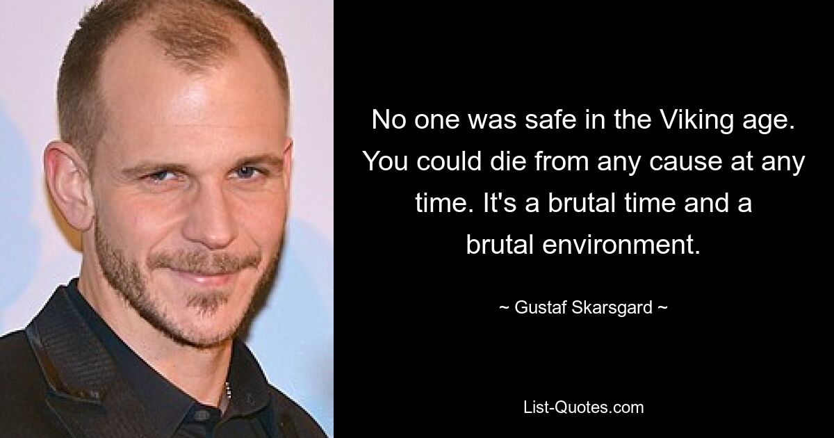 No one was safe in the Viking age. You could die from any cause at any time. It's a brutal time and a brutal environment. — © Gustaf Skarsgard