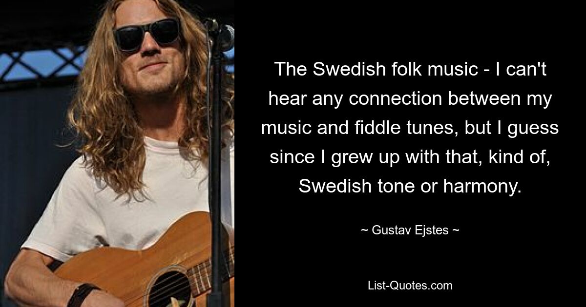 The Swedish folk music - I can't hear any connection between my music and fiddle tunes, but I guess since I grew up with that, kind of, Swedish tone or harmony. — © Gustav Ejstes