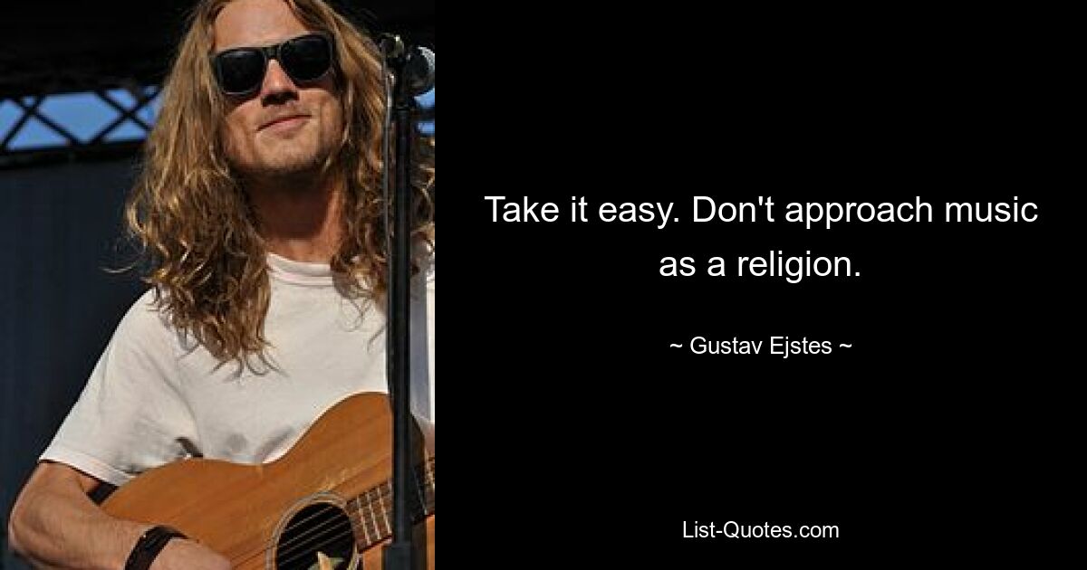 Take it easy. Don't approach music as a religion. — © Gustav Ejstes