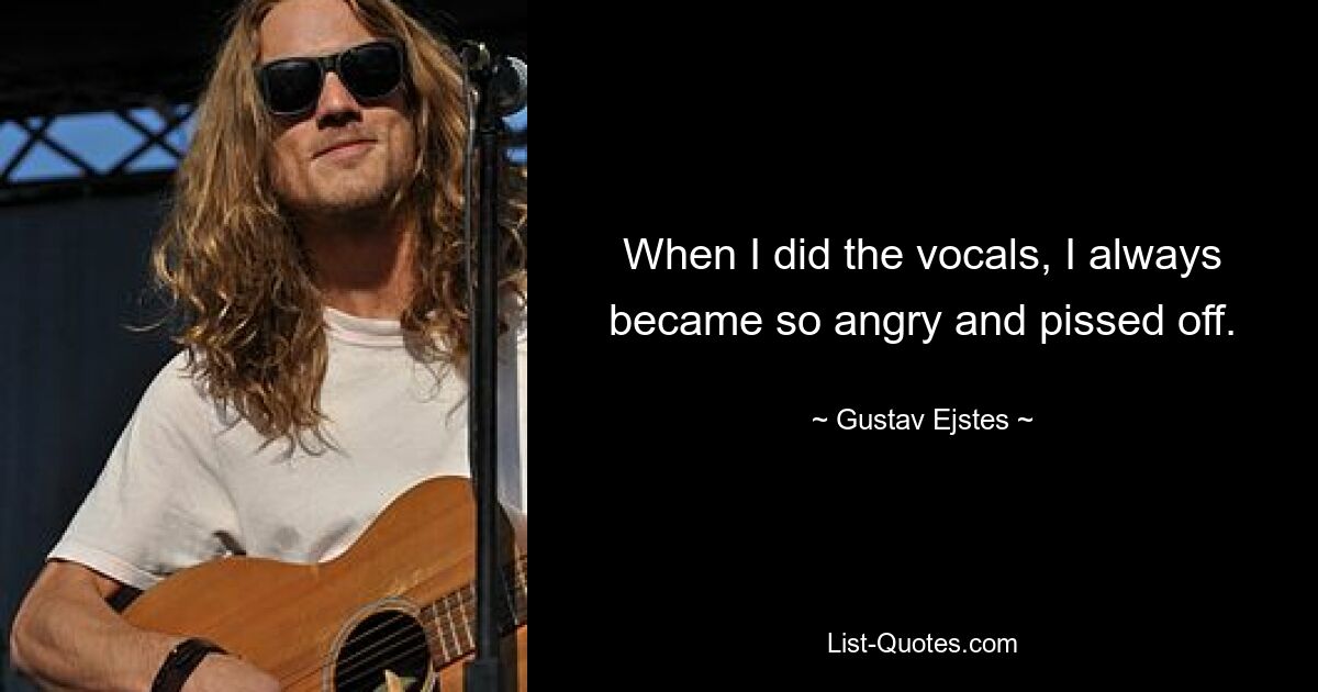 When I did the vocals, I always became so angry and pissed off. — © Gustav Ejstes