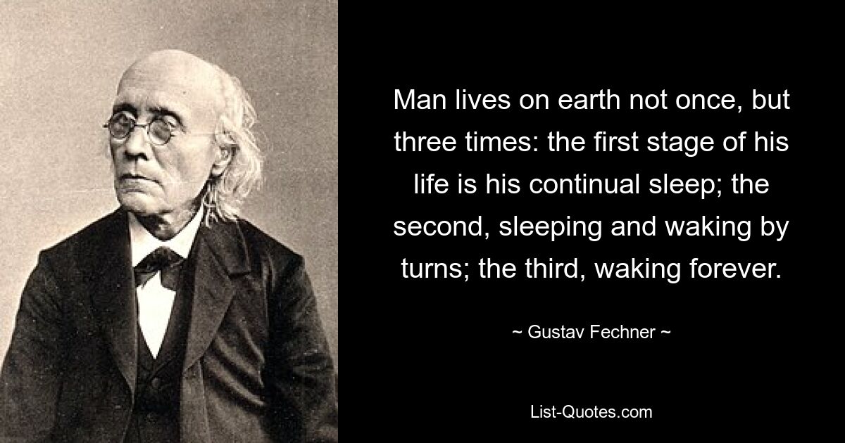 Человек живет на земле не один раз, а трижды: первая стадия его жизни — это его непрерывный сон; второй по очереди спит и просыпается; третий, пробуждающийся навсегда. — © Густав Фехнер