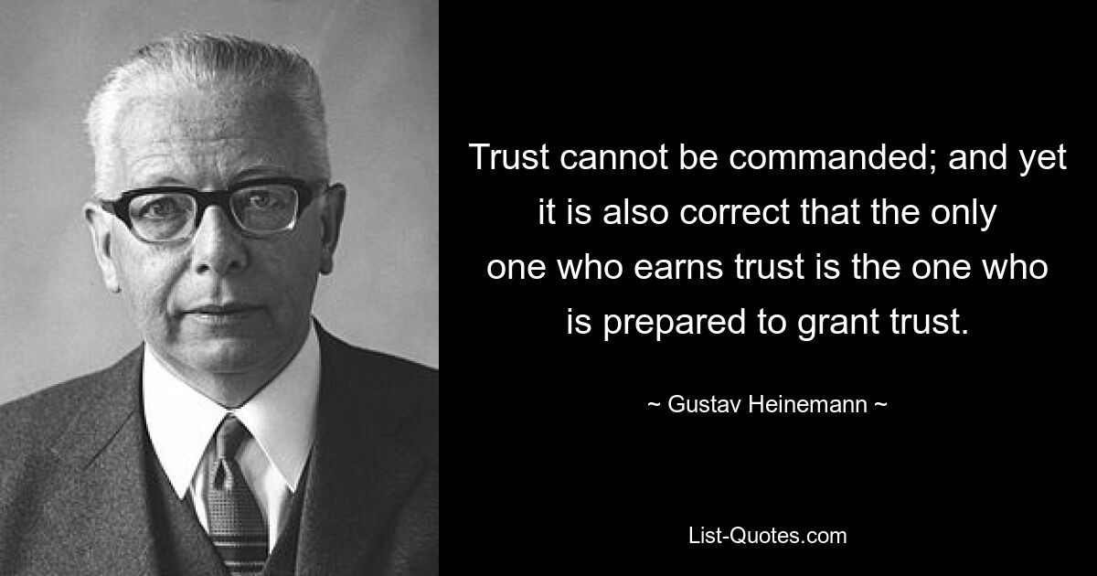 Trust cannot be commanded; and yet it is also correct that the only one who earns trust is the one who is prepared to grant trust. — © Gustav Heinemann