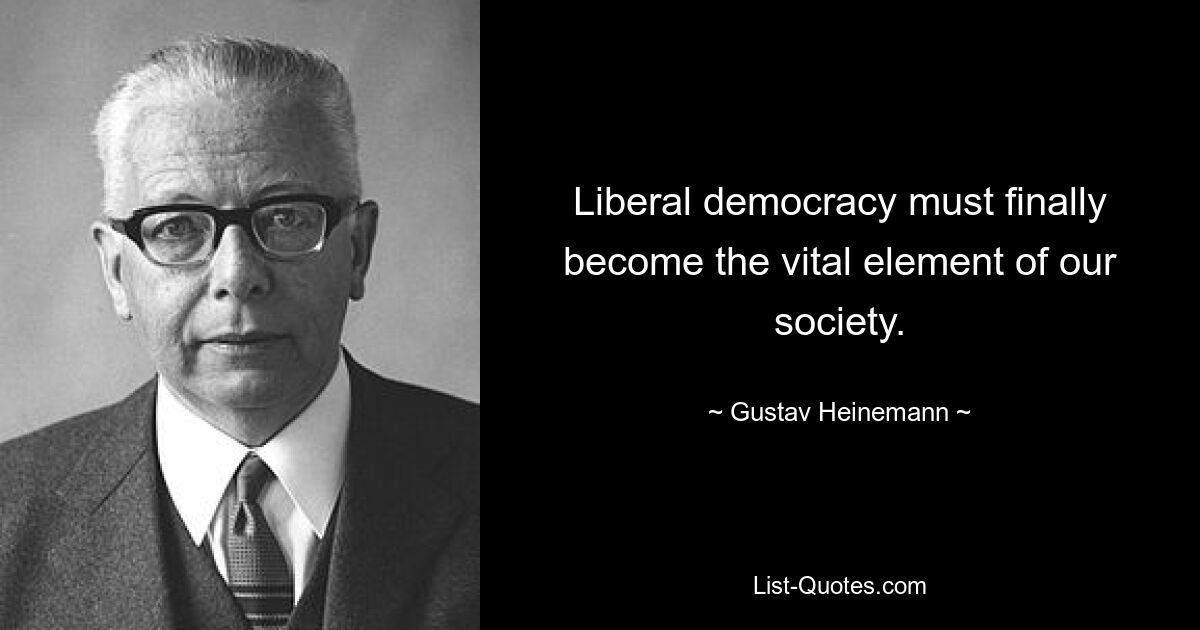 Liberal democracy must finally become the vital element of our society. — © Gustav Heinemann