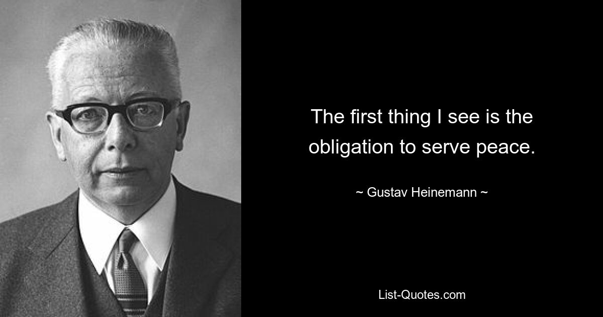 The first thing I see is the obligation to serve peace. — © Gustav Heinemann