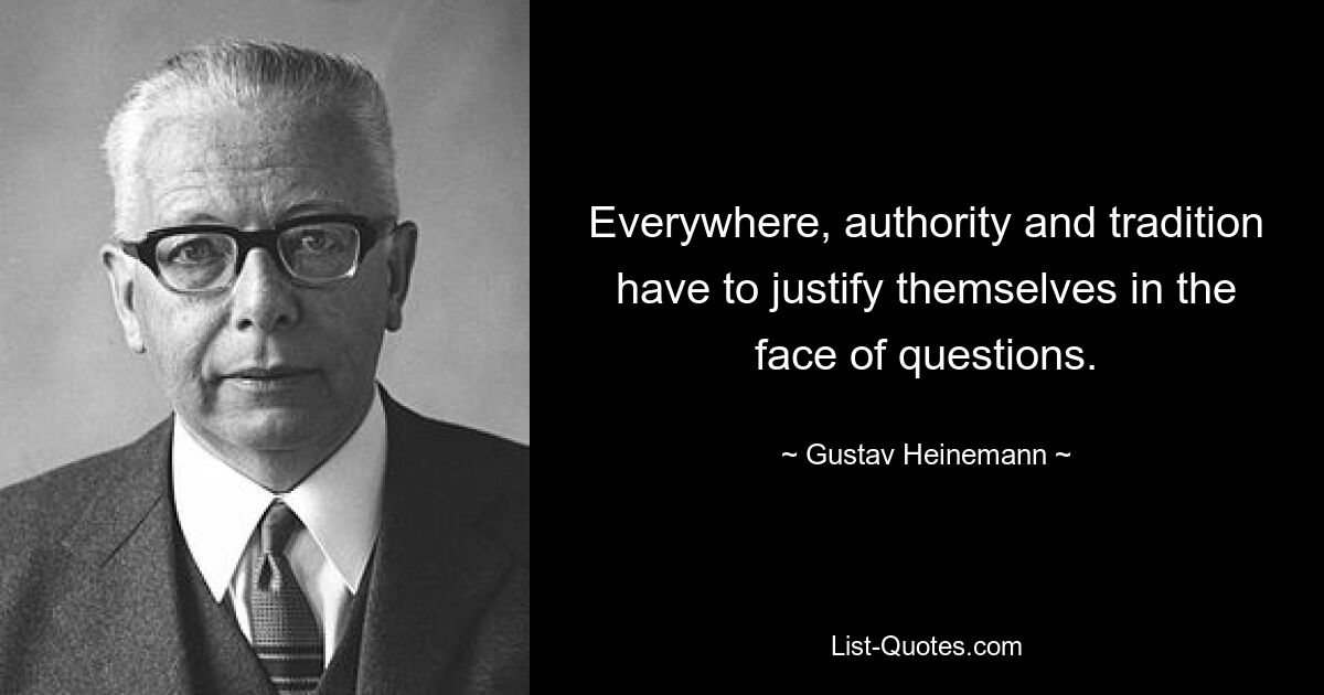 Everywhere, authority and tradition have to justify themselves in the face of questions. — © Gustav Heinemann