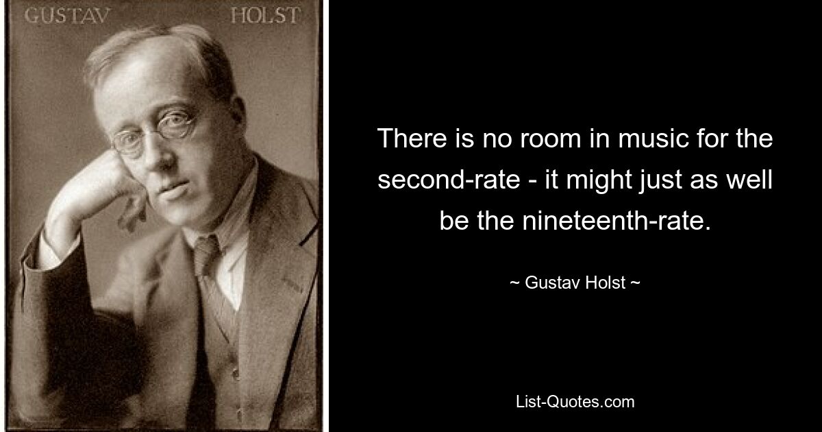 There is no room in music for the second-rate - it might just as well be the nineteenth-rate. — © Gustav Holst