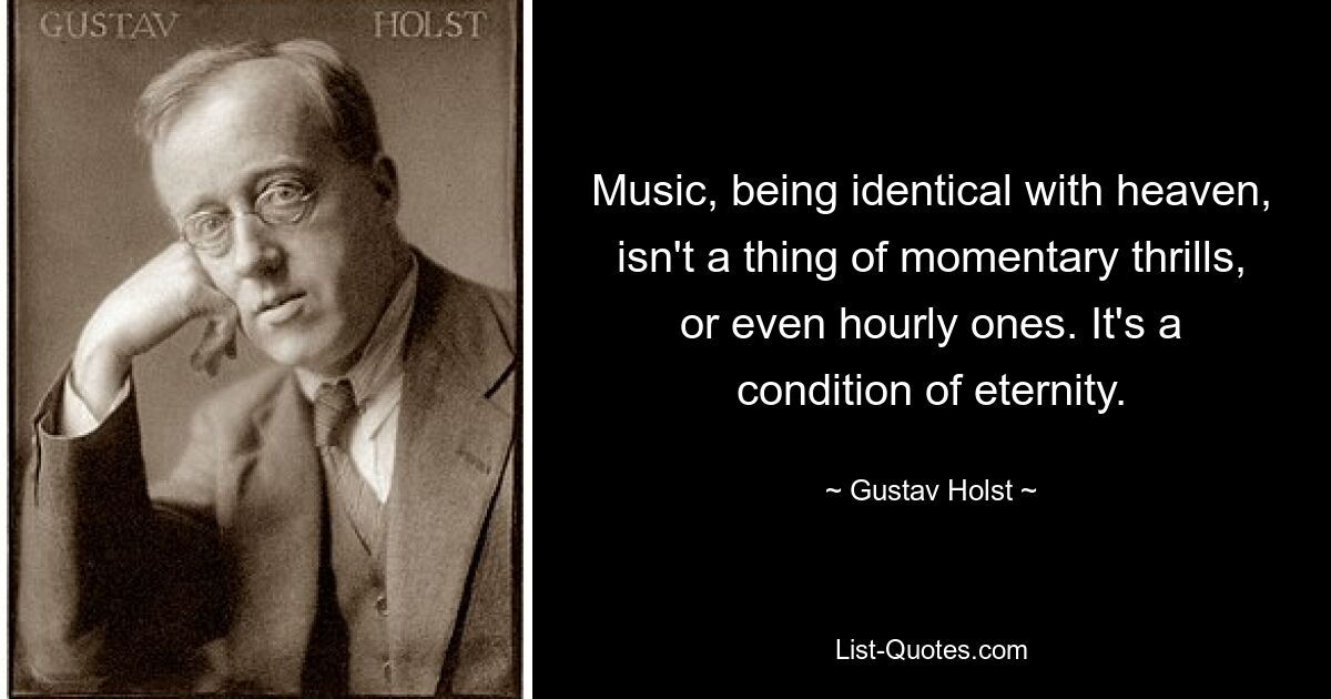 Music, being identical with heaven, isn't a thing of momentary thrills, or even hourly ones. It's a condition of eternity. — © Gustav Holst