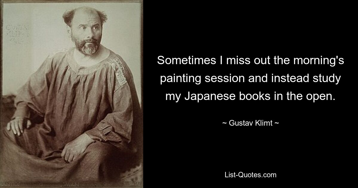 Sometimes I miss out the morning's painting session and instead study my Japanese books in the open. — © Gustav Klimt