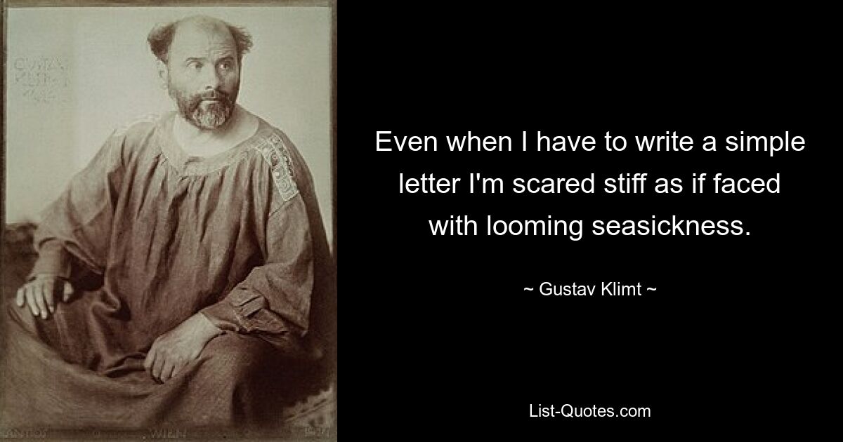 Even when I have to write a simple letter I'm scared stiff as if faced with looming seasickness. — © Gustav Klimt