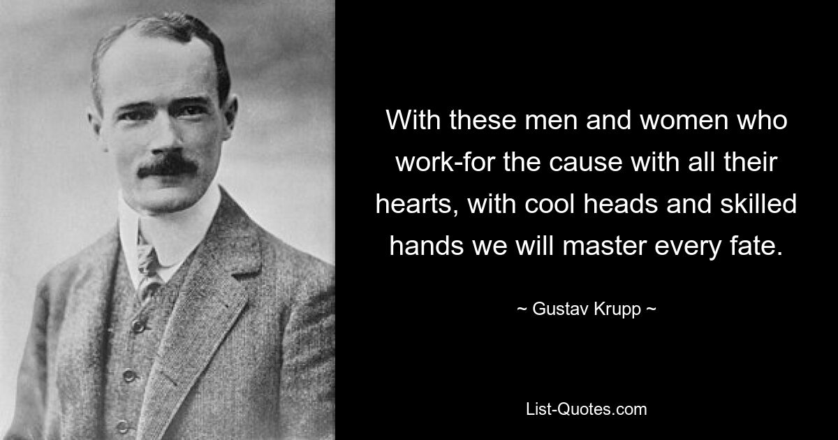 With these men and women who work-for the cause with all their hearts, with cool heads and skilled hands we will master every fate. — © Gustav Krupp