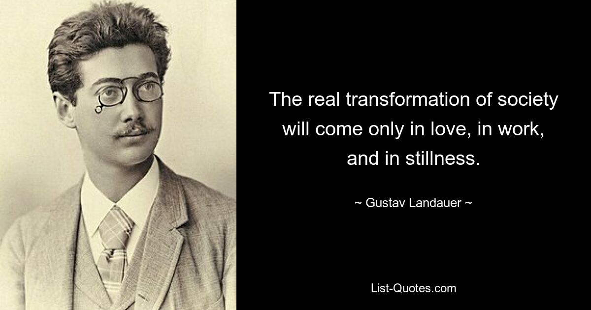 The real transformation of society will come only in love, in work, and in stillness. — © Gustav Landauer