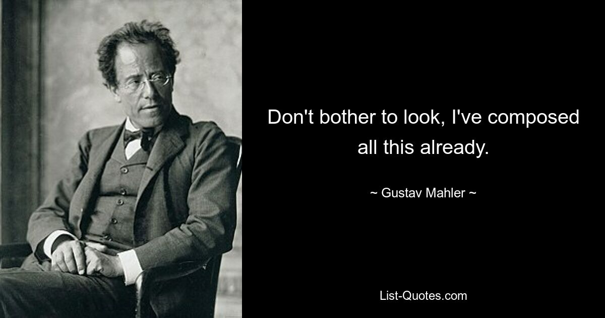 Don't bother to look, I've composed all this already. — © Gustav Mahler