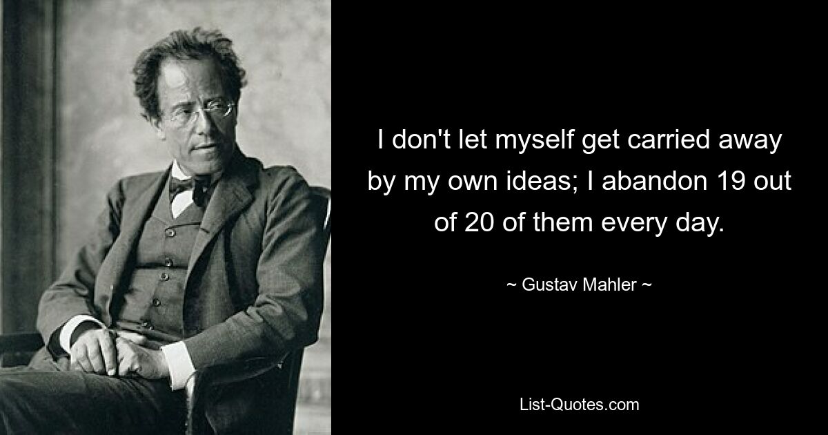 I don't let myself get carried away by my own ideas; I abandon 19 out of 20 of them every day. — © Gustav Mahler