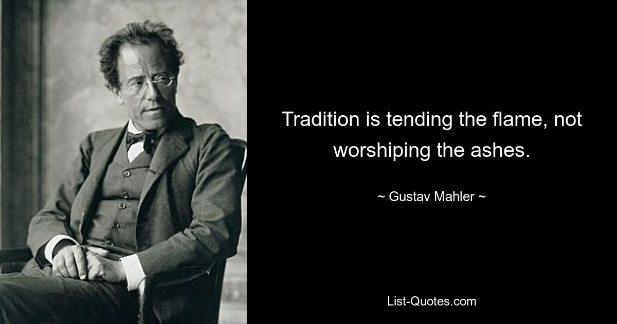 Tradition is tending the flame, not worshiping the ashes. — © Gustav Mahler