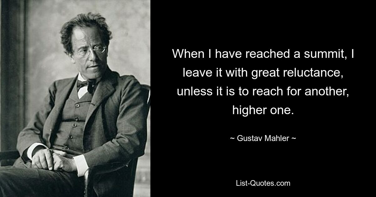 When I have reached a summit, I leave it with great reluctance, unless it is to reach for another, higher one. — © Gustav Mahler