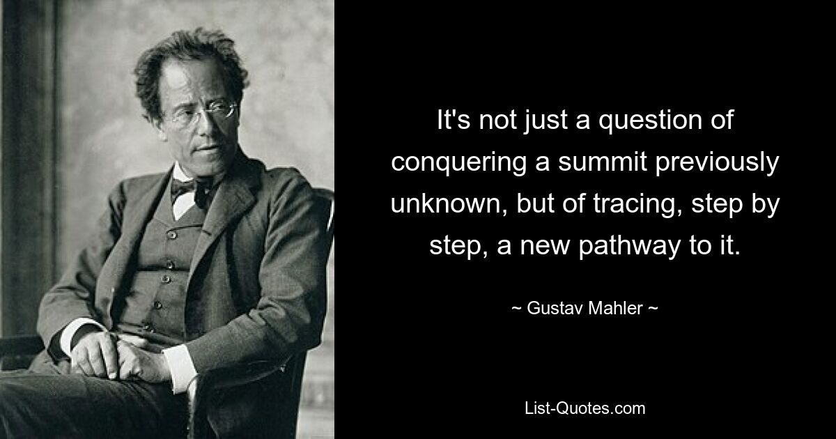 It's not just a question of conquering a summit previously unknown, but of tracing, step by step, a new pathway to it. — © Gustav Mahler