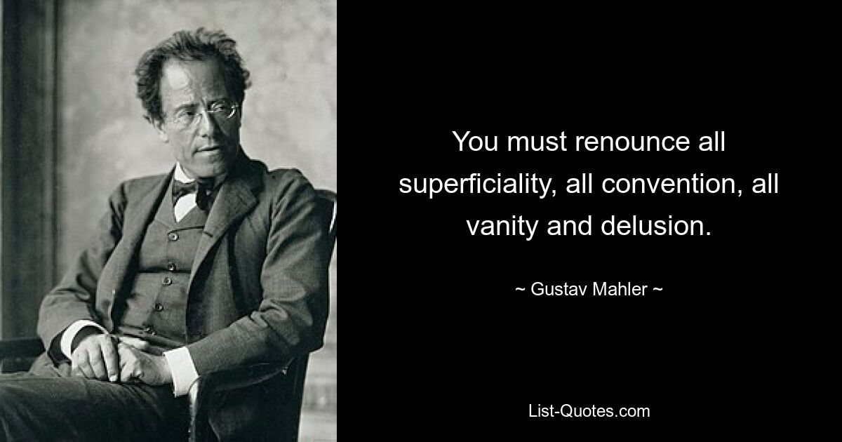 You must renounce all superficiality, all convention, all vanity and delusion. — © Gustav Mahler