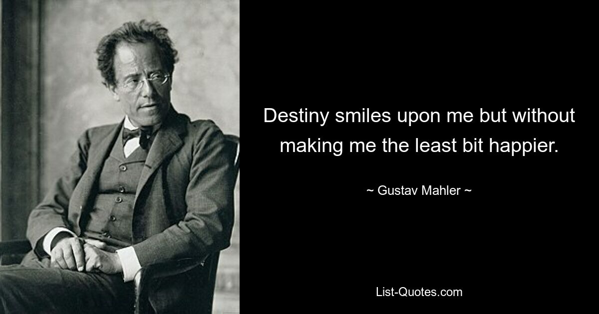 Destiny smiles upon me but without making me the least bit happier. — © Gustav Mahler