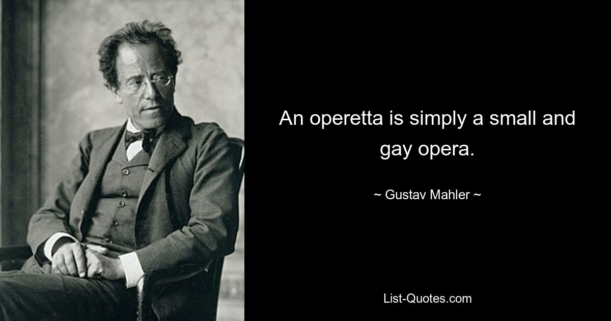 An operetta is simply a small and gay opera. — © Gustav Mahler