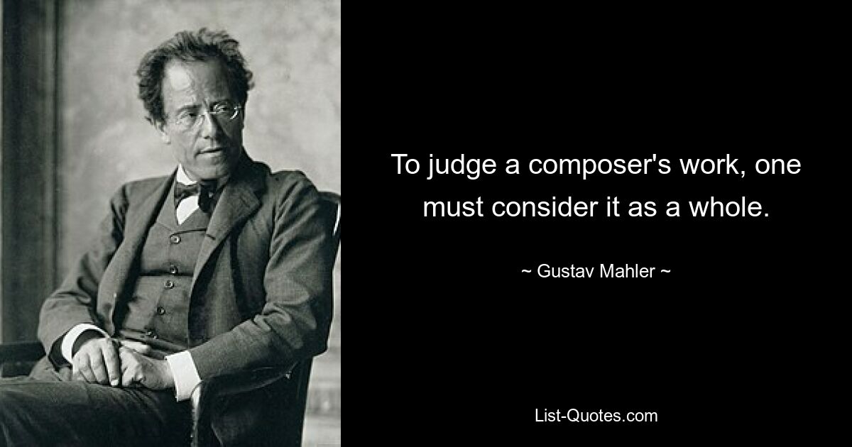 To judge a composer's work, one must consider it as a whole. — © Gustav Mahler