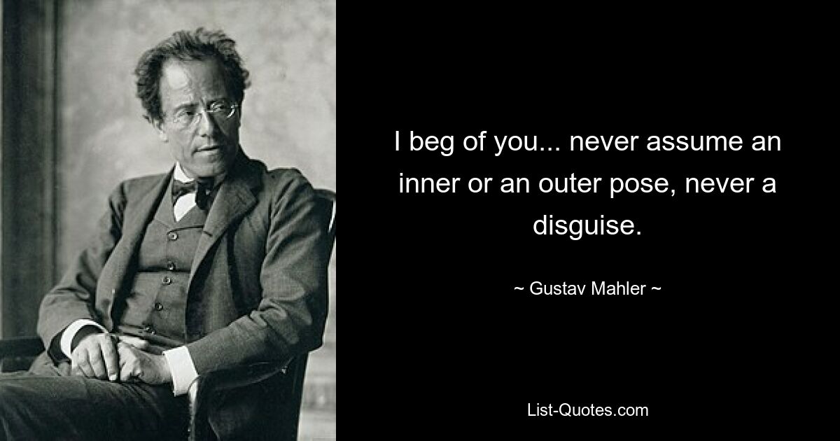 I beg of you... never assume an inner or an outer pose, never a disguise. — © Gustav Mahler