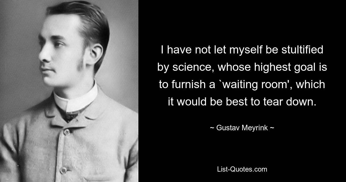 I have not let myself be stultified by science, whose highest goal is to furnish a `waiting room', which it would be best to tear down. — © Gustav Meyrink