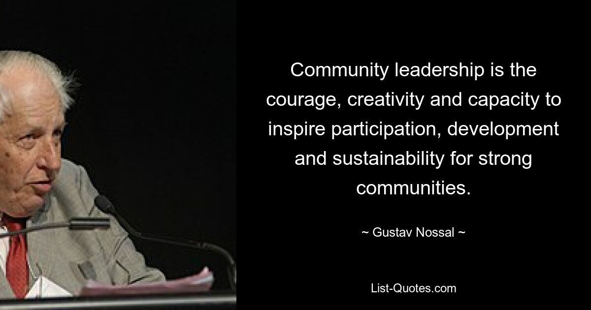 Community leadership is the courage, creativity and capacity to inspire participation, development and sustainability for strong communities. — © Gustav Nossal